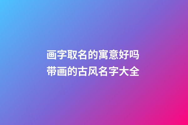 画字取名的寓意好吗 带画的古风名字大全